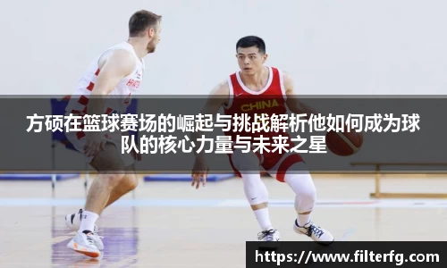 方硕在篮球赛场的崛起与挑战解析他如何成为球队的核心力量与未来之星