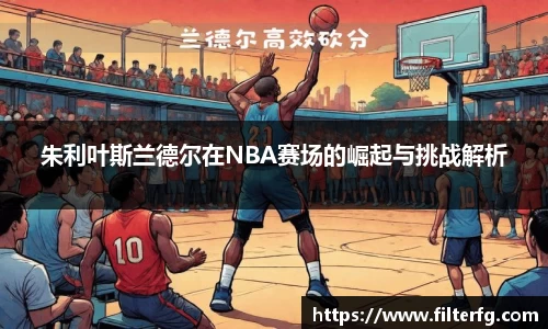 朱利叶斯兰德尔在NBA赛场的崛起与挑战解析