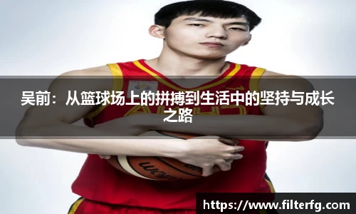 吴前：从篮球场上的拼搏到生活中的坚持与成长之路