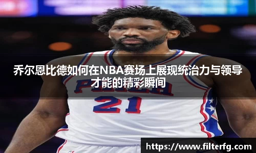 乔尔恩比德如何在NBA赛场上展现统治力与领导才能的精彩瞬间