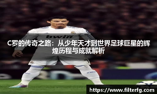 C罗的传奇之路：从少年天才到世界足球巨星的辉煌历程与成就解析